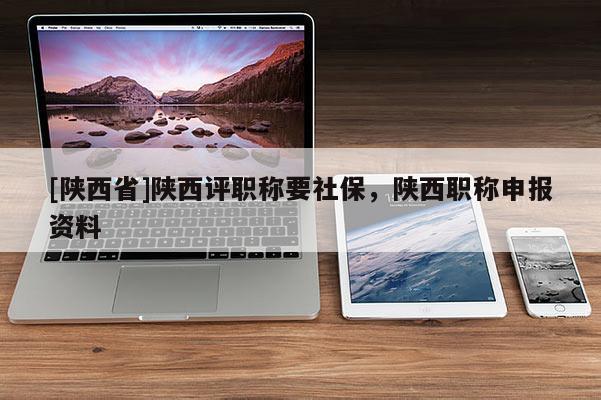 [陕西省]陕西评职称要社保，陕西职称申报资料