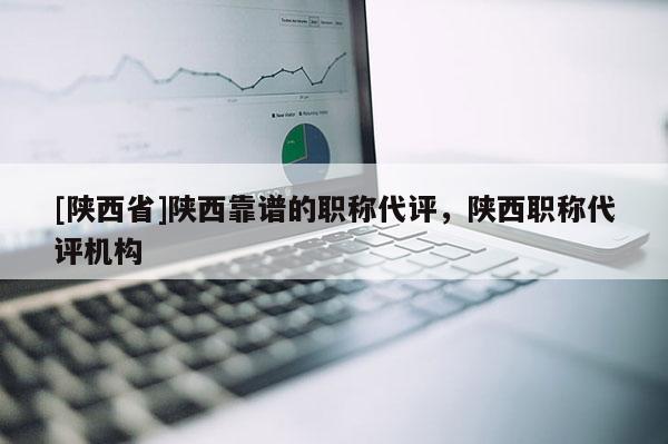 [陕西省]陕西靠谱的职称代评，陕西职称代评机构