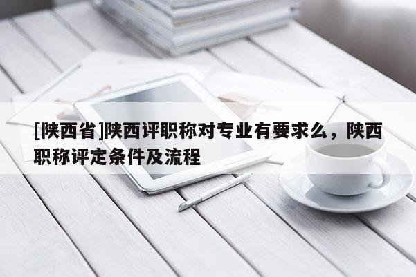 [陕西省]陕西评职称对专业有要求么，陕西职称评定条件及流程