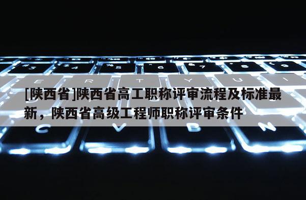 [陕西省]陕西省高工职称评审流程及标准最新，陕西省高级工程师职称评审条件
